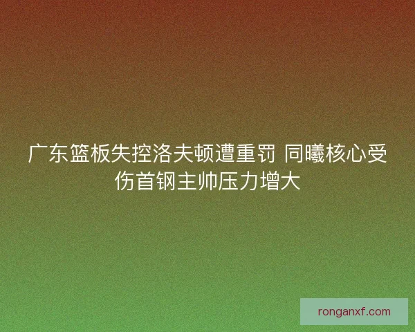 广东篮板失控洛夫顿遭重罚 同曦核心受伤首钢主帅压力增大