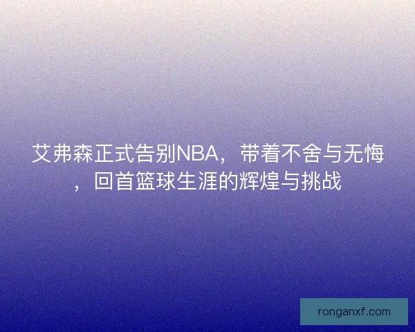 艾弗森正式告别NBA，带着不舍与无悔，回首篮球生涯的辉煌与挑战