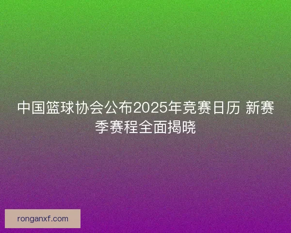 中国篮球协会公布2025年竞赛日历 新赛季赛程全面揭晓