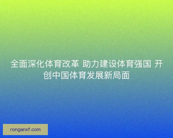 全面深化体育改革 助力建设体育强国 开创中国体育发展新局面