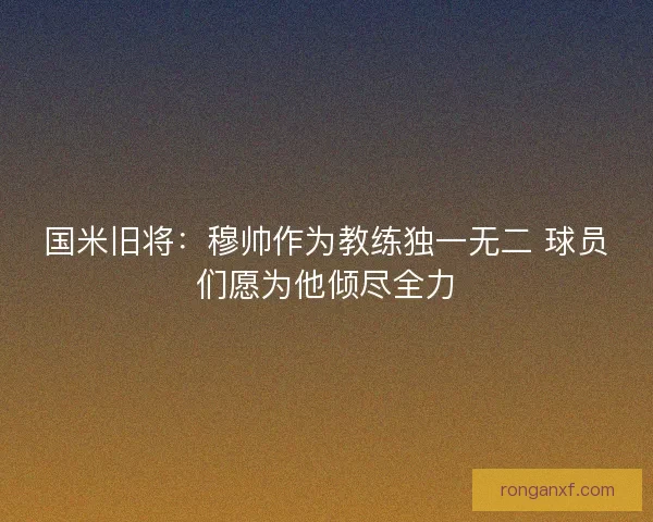 国米旧将：穆帅作为教练独一无二 球员们愿为他倾尽全力